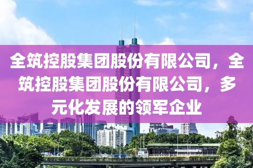 全筑控股集团股份有限公司，全筑控股集团股份有限公司，多元中山市多米克自动化设备有限公司化发展的领军企业