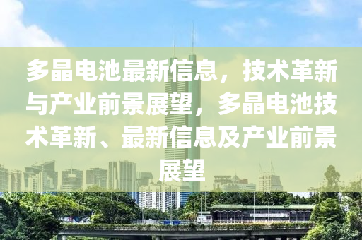 多晶电池最新信息，技术革新与产业前景展望，多晶电池技术革新、最新信息及产业前景展望中山市多米克自动化设备有限公司