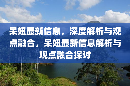 呆妞最新信息，深度解析与观点融合，呆妞最新信息解析与观点融合探讨中山市多米克自动化设备有限公司