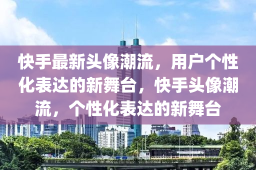 快手最新头像潮流，用户个性化表达的新舞台，快手头像潮流，个性化表达的新舞台中山市多米克自动化设备有限公司
