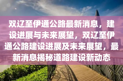 双辽至伊通公路最新消息，建设进展与未来展望，双辽至伊通公路建设进展及未来展望，最新消息揭秘道路建设新动态中山市多米克自动化设备有限公司