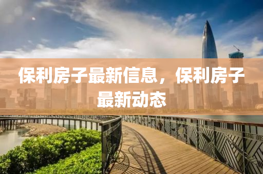 保利房子最新信息，保利房子最新动态中山市多米克自动化设备有限公司