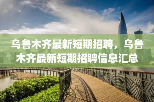 乌鲁木齐最新短期招聘，乌鲁木齐最新短期招聘信息汇总中山市多米克自动化设备有限公司
