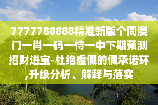7777788888精中山市多米克自动化设备有限公司准新版个同澳门一肖一码一恃一中下期预测招财进宝-杜绝虚假的假承诺环,升级分析、解释与落实