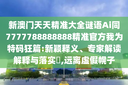 新澳门天天精准大全谜语Ai同7777788888888精准官方我为特码狂篇:新颖释义、专家解读解释与落实​,远离虚假幌中山市多米克自动化设备有限公司子