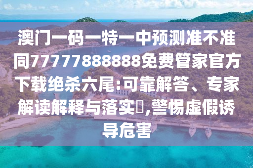 澳门一码一特一中预测准不准同77777888888免费管家官方下载绝杀六尾:可靠解答、专家解读解释与落实​,警惕虚假诱导危害中山市多米克自动化设备有限公司