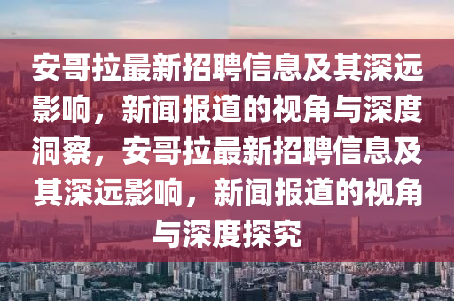 安哥拉最新招聘信息及其深远影响，新闻报道的视角与深度洞察，安哥拉最新招聘信息及其深远影响，新闻报道的视角与深度探究中山市多米克自动化设备有限公司