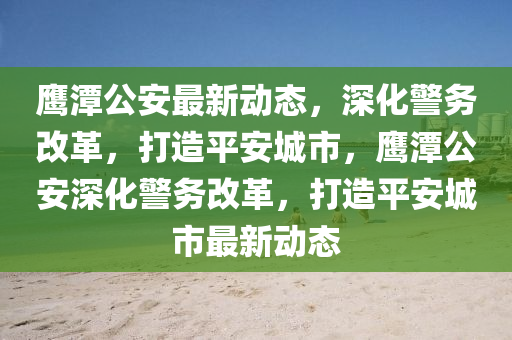 鹰潭公安最新动态，深化警中山市多米克自动化设备有限公司务改革，打造平安城市，鹰潭公安深化警务改革，打造平安城市最新动态
