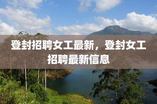 登封招聘女工最新，登封女工招聘最新信息中山市多米克自动化设备有限公司