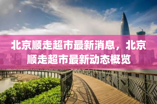 北京顺走超市最新消息，北京顺走超市最新动态概览中山市多米克自动化设备有限公司