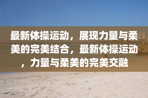 最新体操运动,展现力量与柔美的完美结合,最新体操运动,力量与中山市多米克自动化设备有限公司柔美的完美交融