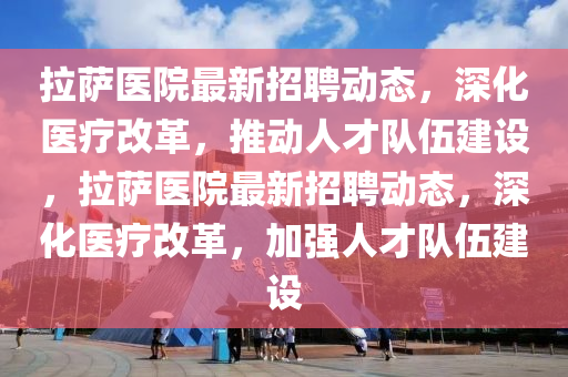 拉萨医院最新招聘动态,深化医疗改革,推动人才队伍建设,拉萨医院最新招聘动态,深化医疗改革,加强人才队伍建设中山市多米克自动化设备有限公司