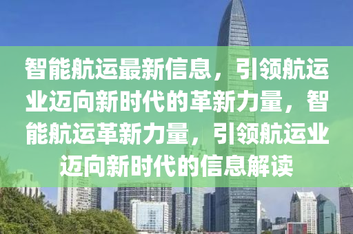 中山市多米克自动化设备有限公司智能航运最新信息，引领航运业迈向新时代的革新力量，智能航运革新力量，引领航运业迈向新时代的信息解读