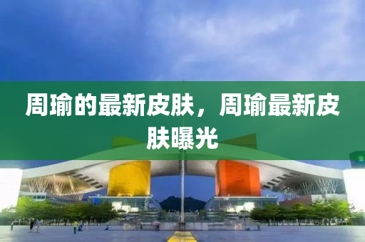 周瑜的最新皮肤，周瑜最新皮肤曝光中山市多米克自动化设备有限公司