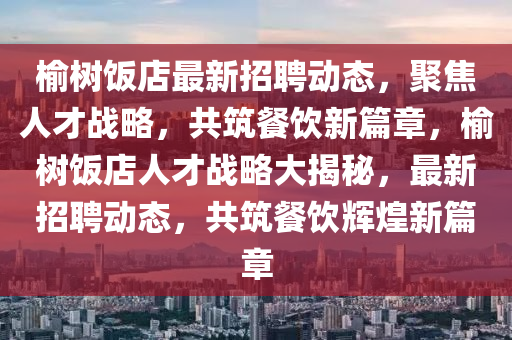 榆树饭店最新招聘动态,聚焦人才战略,共筑餐饮新篇章,榆树饭店人才战略大揭秘,最新招聘动态,共筑餐饮辉煌新篇章中山市多米克自动化设备有限公司