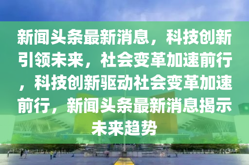 新闻头条最新消息，科技创新引领未来，社会变革加速前行，科技创新驱动社会变革中山市多米克自动化设备有限公司加速前行，新闻头条最新消息揭示未来趋势