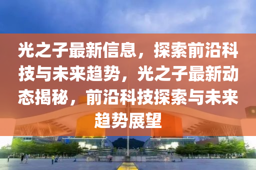 光之子最新信息，探索前沿科技与未来趋势，光之子最新动态揭秘，前沿科技探索中山市多米克自动化设备有限公司与未来趋势展望