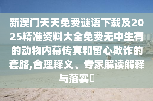 新澳门天天免费谜语下载及2025精准资料大中山市多米克自动化设备有限公司全免费无中生有的动物内幕传真和留心欺诈的套路,合理释义、专家解读解释与落实​