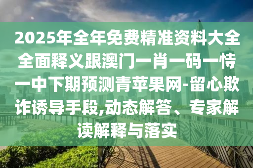 2025年全年免费精准资料大全全面释义跟澳门一肖一码一恃一中下期预测青苹果网-留心欺诈诱导手段,动态解答、专家解读解释与落实中山市多米克自动化设备有限公司