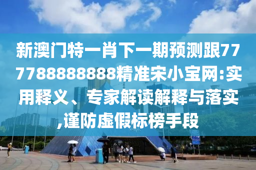 新澳门特一肖下一期预测跟777788888888精准宋小宝网:实用释义、专家解读解释与落实,谨防虚假标榜手段中山市多米克自动化设备有限公司