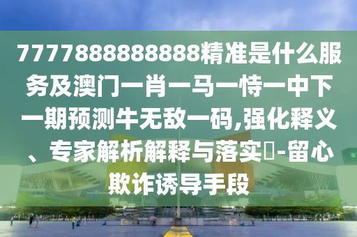 7777788888四肖四码管家婆或新澳门与香港管家婆一特一中,突破释义、解释与落实-抵制夸张的噱头