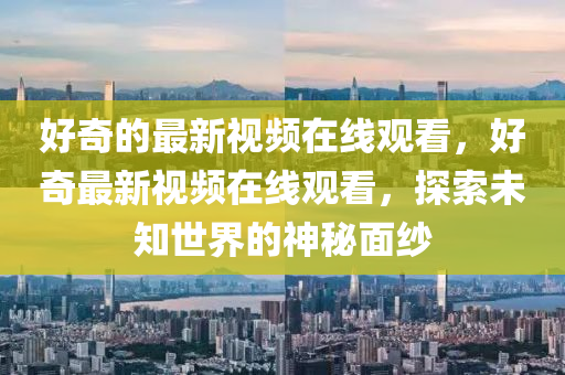 好奇的最新视频在线观看，好奇最新视频在线观看，探索未知世界的神秘面纱中山市多米克自动化设备有限公司
