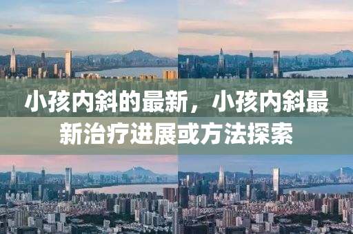 小孩内斜的最新，小孩内斜最新治疗进展或方法探索中山市多米克自动化设备有限公司