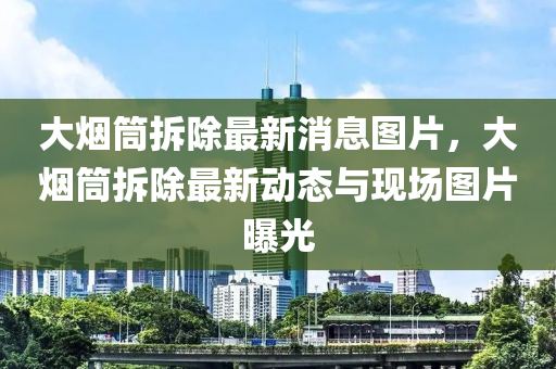 大烟筒拆除最新消息图片，大烟筒拆除最新动态与现场图片曝光中山市多米克自动化设备有限公司