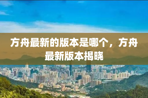 方舟最新的版本是哪个，方舟最新版本揭晓中山市多米克自动化设备有限公司