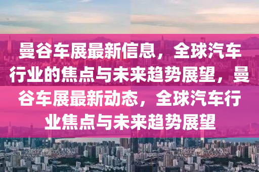曼谷车展最新信息，全球汽车行业的焦点与未来趋势展望，曼谷车展最新动态，全球中山市多米克自动化设备有限公司汽车行业焦点与未来趋势展望