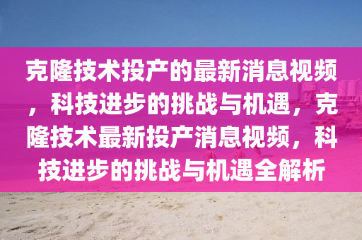 克隆技术投产的最新消息视频，科技进步的挑战与机遇，克隆技术最新投产消息视频，科技进步的挑中山市多米克自动化设备有限公司战与机遇全解析