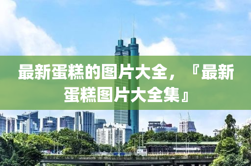 最新蛋糕的图片大全，『最新蛋糕图片大全集』中山市多米克自动化设备有限公司