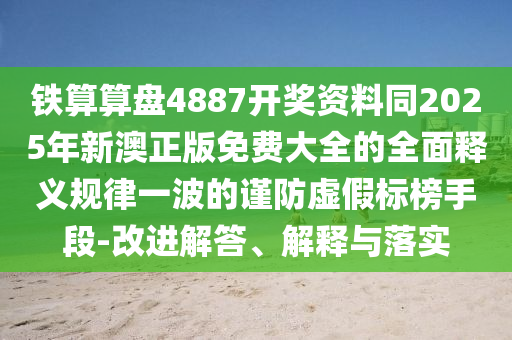 铁算算盘4887开奖资料同2025年新澳正版免费大全的全面释义规律一波的谨防虚假标榜手段-改进解答、解释与中山市多米克自动化设备有限公司落实