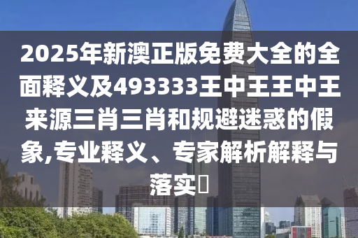 2025年新澳正版免费大全的全面释义及493333王中王王中王来源三肖三肖和规避迷惑的假象,专业释义、专家解析解释与落实​中山市多米克自动化设备有限公司