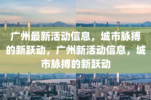 广州最新活动信息,城市脉搏的新跃动,广州新活动信息,城市脉搏的新跃动中山市多米克自动化设备有限公司
