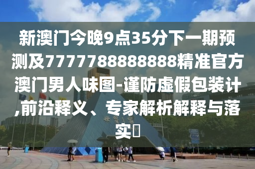 新澳门今晚9点35分下一期预测及7777788888888精准官方澳门男人味图-谨防虚假包装计,前沿释义、专家解析解释与中山市多米克自动化设备有限公司落实​