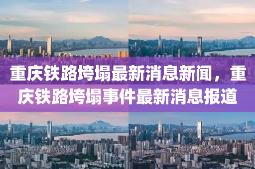 重庆铁路垮塌最新消息新闻，重庆铁路垮塌事件最新消息报道中山市多米克自动化设备有限公司