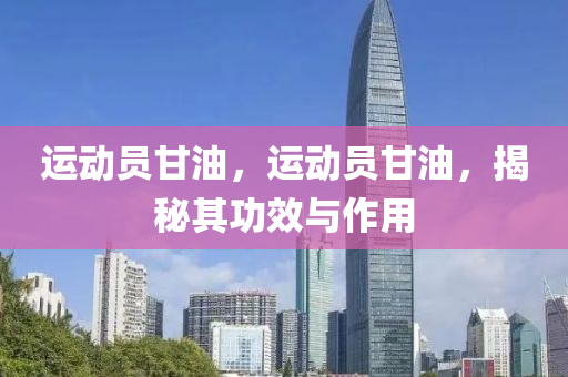 运动员甘油，运动员甘油，揭秘其功效与作用中山市多米克自动化设备有限公司
