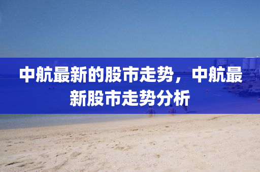 中航最新的股市走势，中航最新股市走势分析中山市多米克自动化设备有限公司