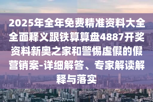 2025年全年免费精准资料大全全面释义跟铁算算盘4887开奖资料新奥之家和警惕虚假的假营销案-详细解答、专家解读解释与落中山市多米克自动化设备有限公司实