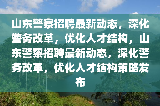 山东警察招聘最新动态，深化警务改革，优化人才结构，山东警察招聘最新动态，深化警务改革，优化人才结构策略发布中山市多米克自动化设备有限公司