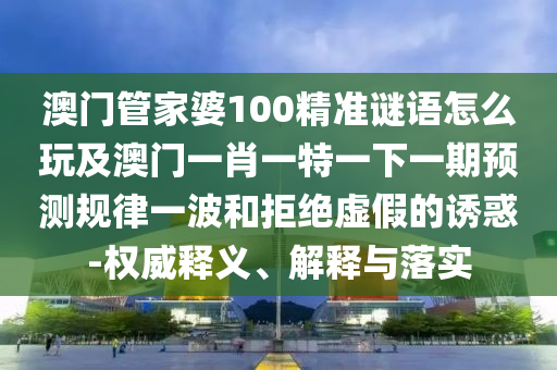7777788888管家婆四肖八码99期短期释义、专家解读解释与落实,警惕虚假宣传手段