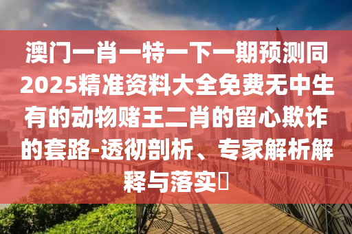 澳门一肖一特一下一期预测同2025精中山市多米克自动化设备有限公司准资料大全免费无中生有的动物赌王二肖的留心欺诈的套路-透彻剖析、专家解析解释与落实​