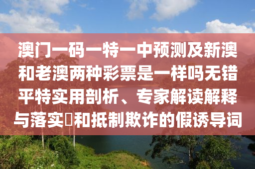 澳门一码一特一中预测及新澳和老澳两种彩票是一样吗无错平特实用剖析、专家解读解释与落实​和抵制欺诈的假诱导词中山市多米克自动化设备有限公司