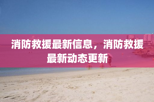 消防救援最新信息，消防救援最新动态更新中山市多米克自动化设备有限公司