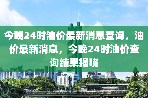 今晚24时油价最新消息查询，油价最新消息，今晚24时油价查询结果揭晓中山市多米克自动化设备有限公司