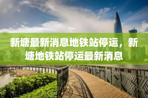 新塘最新消息地铁站停运，新塘地铁站停运最新消息中山市多米克自动化设备有限公司