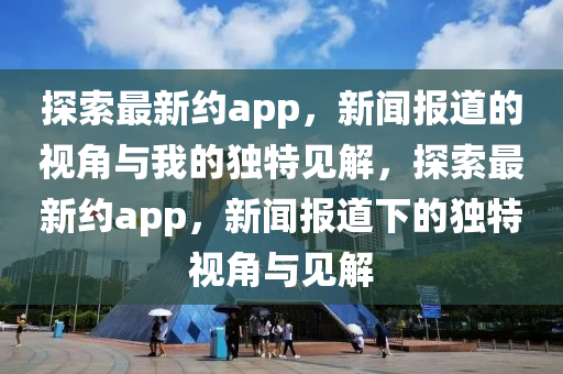 探索最新约app，新闻报道的视角与我的独特见解，探索最新约app，新闻报道下的独特视角与见解中山市多米克自动化设备有限公司