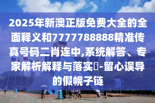 7777788888四肖四码管家婆-技术释义、专家解析解释与落实,杜绝虚假的假宣传风