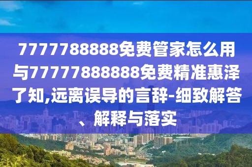 7777788888四肖四码管家婆香港明晰解答、专家解析解释与落实,洞察虚假的本质